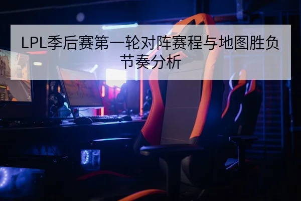 LPL季后赛第一轮对阵赛程与地图胜负节奏分析