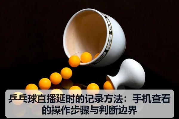 乒乓球直播延时的记录方法:手机查看的操作步骤与判断边界